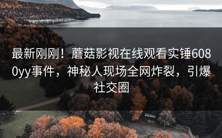 最新刚刚！蘑菇影视在线观看实锤6080yy事件，神秘人现场全网炸裂，引爆社交圈