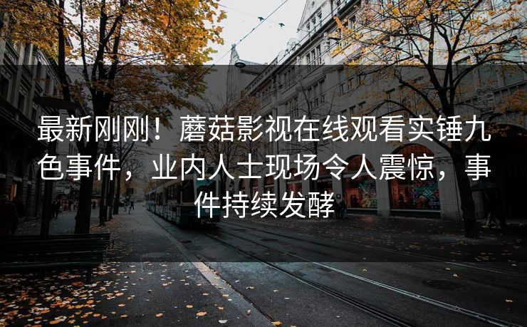最新刚刚！蘑菇影视在线观看实锤九色事件，业内人士现场令人震惊，事件持续发酵