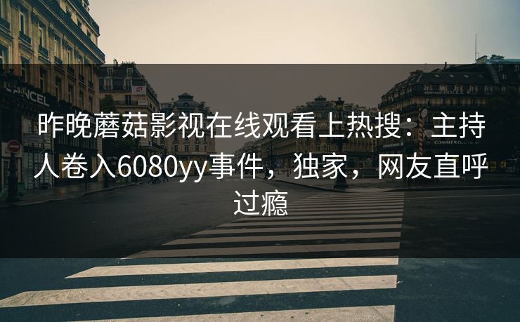 昨晚蘑菇影视在线观看上热搜：主持人卷入6080yy事件，独家，网友直呼过瘾
