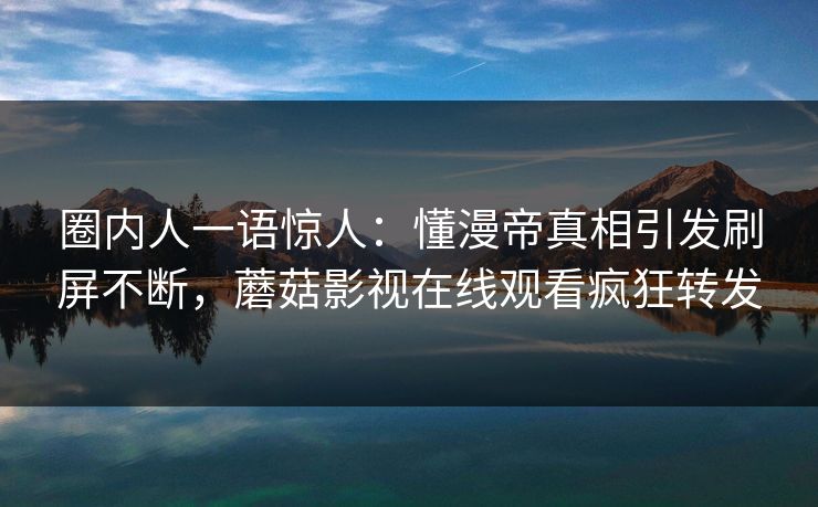 圈内人一语惊人:懂漫帝真相引发刷屏不断,蘑菇影视在线观看疯狂转发