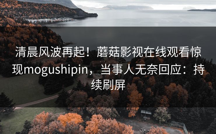 清晨风波再起！蘑菇影视在线观看惊现mogushipin，当事人无奈回应：持续刷屏