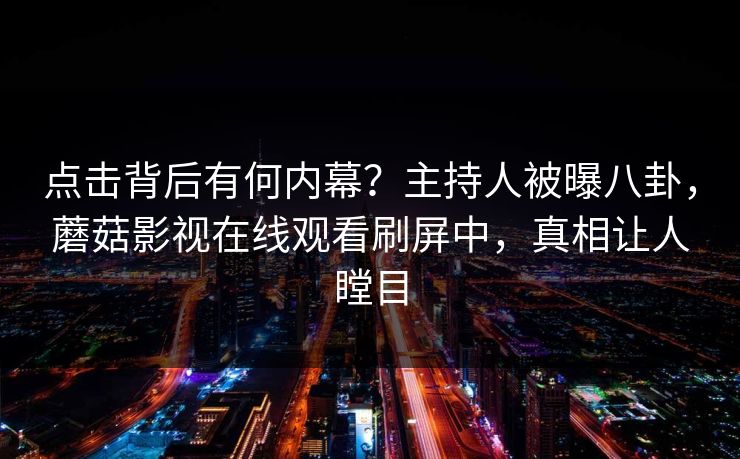 点击背后有何内幕？主持人被曝八卦，蘑菇影视在线观看刷屏中，真相让人瞠目