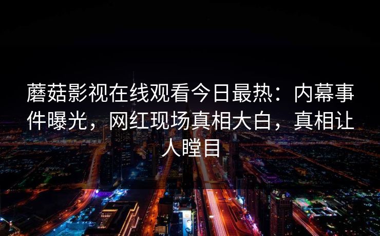 蘑菇影视在线观看今日最热：内幕事件曝光，网红现场真相大白，真相让人瞠目