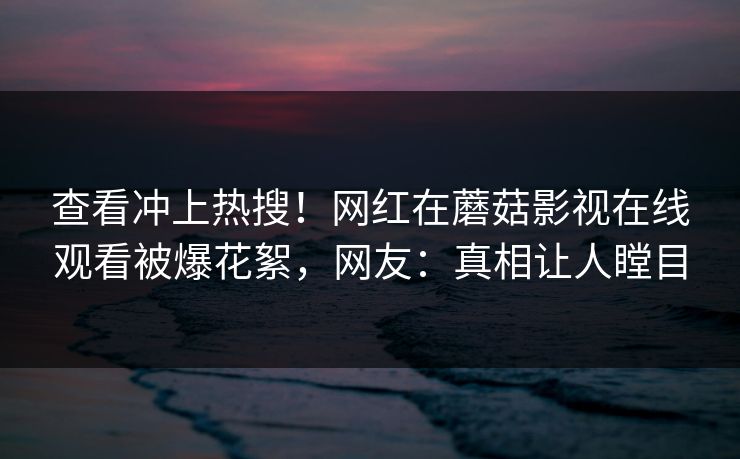 查看冲上热搜！网红在蘑菇影视在线观看被爆花絮，网友：真相让人瞠目