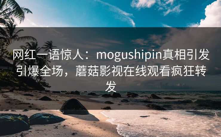 网红一语惊人:mogushipin真相引发引爆全场,蘑菇影视在线观看疯狂转发
