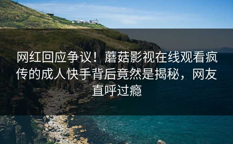 网红回应争议!蘑菇影视在线观看疯传的成人快手背后竟然是揭秘,网友直呼过瘾
