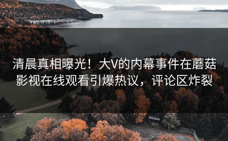 清晨真相曝光!大V的内幕事件在蘑菇影视在线观看引爆热议,评论区炸裂 清晨真相曝光!大V的内幕事件在蘑菇影视在线观看引爆热议,评论区炸裂