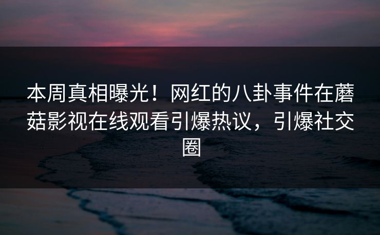 本周真相曝光!网红的八卦事件在蘑菇影视在线观看引爆热议,引爆社交圈