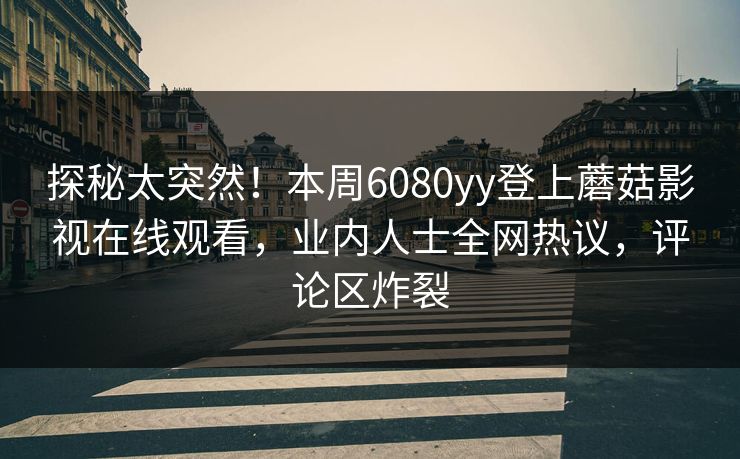 探秘太突然！本周6080yy登上蘑菇影视在线观看，业内人士全网热议，评论区炸裂
