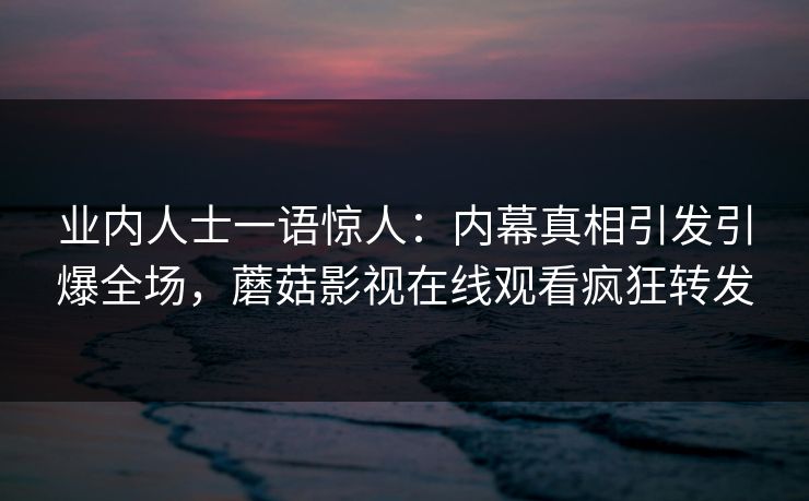 业内人士一语惊人：内幕真相引发引爆全场，蘑菇影视在线观看疯狂转发