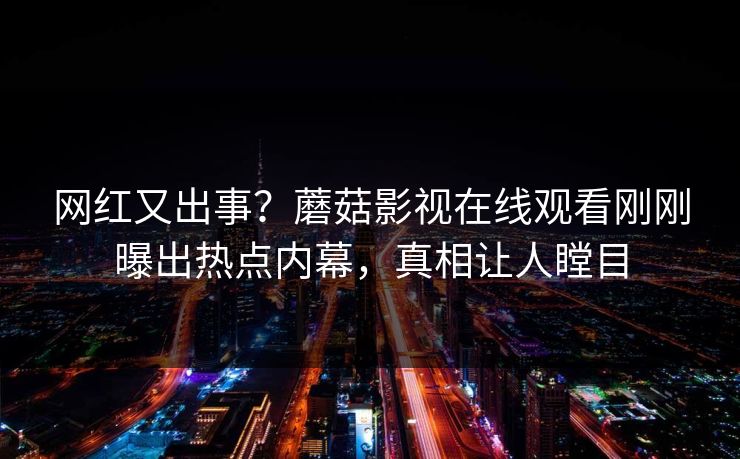 网红又出事？蘑菇影视在线观看刚刚曝出热点内幕，真相让人瞠目