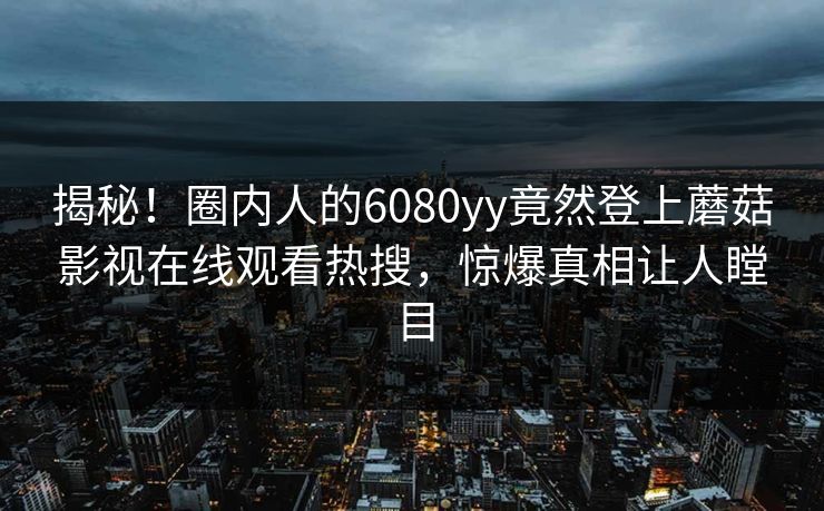 揭秘!圈内人的6080yy竟然登上蘑菇影视在线观看热搜,惊爆真相让人瞠目