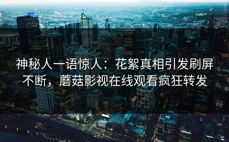 神秘人一语惊人:花絮真相引发刷屏不断,蘑菇影视在线观看疯狂转发