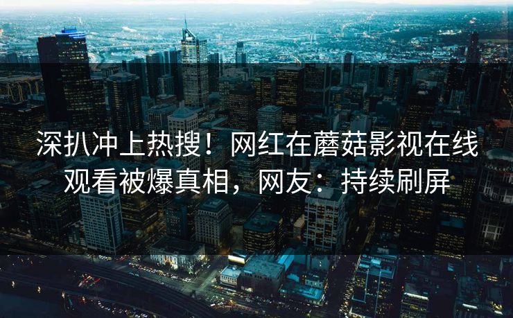深扒冲上热搜！网红在蘑菇影视在线观看被爆真相，网友：持续刷屏