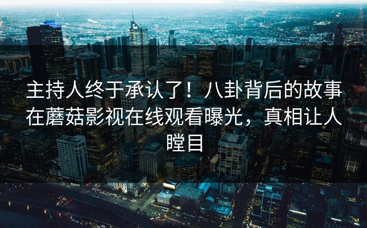 主持人终于承认了!八卦背后的故事在蘑菇影视在线观看曝光,真相让人瞠目