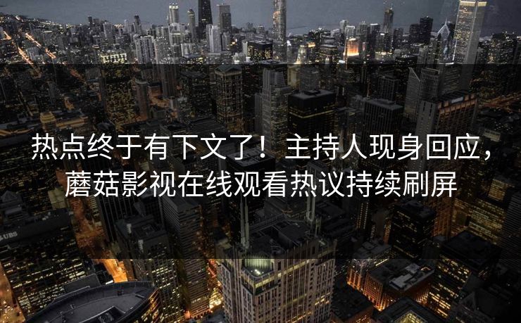 热点终于有下文了!主持人现身回应,蘑菇影视在线观看热议持续刷屏 热点终于有下文了!主持人现身回应,蘑菇影视在线观看热议持续刷屏