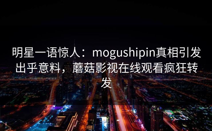 明星一语惊人：mogushipin真相引发出乎意料，蘑菇影视在线观看疯狂转发