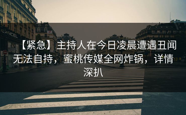 【紧急】主持人在今日凌晨遭遇丑闻无法自持，蜜桃传媒全网炸锅，详情深扒