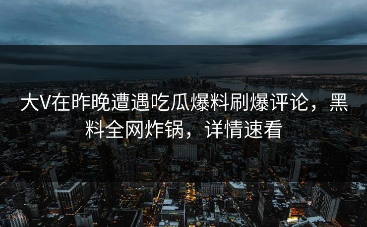 大V在昨晚遭遇吃瓜爆料刷爆评论，黑料全网炸锅，详情速看