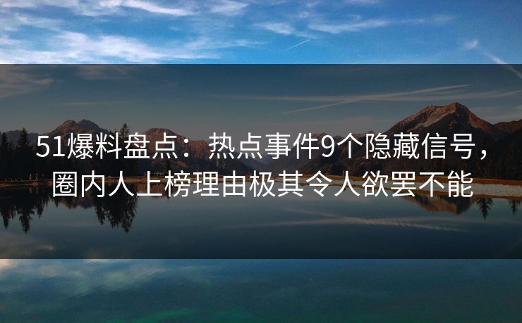 51爆料盘点：热点事件9个隐藏信号，圈内人上榜理由极其令人欲罢不能