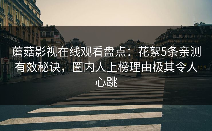 蘑菇影视在线观看盘点:花絮5条亲测有效秘诀,圈内人上榜理由极其令人心跳