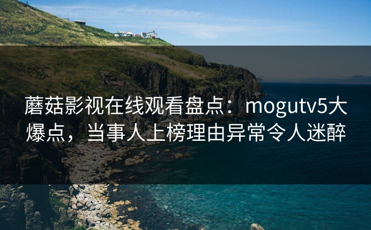 蘑菇影视在线观看盘点：mogutv5大爆点，当事人上榜理由异常令人迷醉