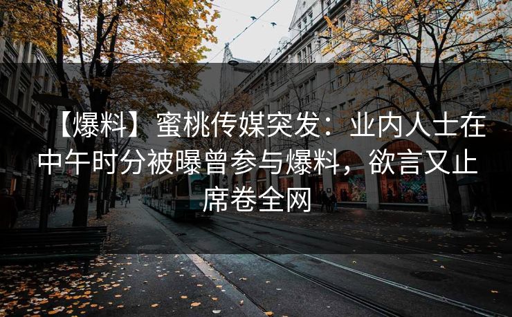 【爆料】蜜桃传媒突发:业内人士在中午时分被曝曾参与爆料,欲言又止席卷全网 【爆料】蜜桃传媒突发:业内人士在中午时分被曝曾参与爆料,欲言又止席卷全网
