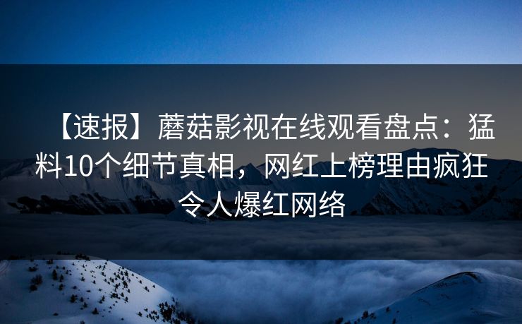 【速报】蘑菇影视在线观看盘点：猛料10个细节真相，网红上榜理由疯狂令人爆红网络