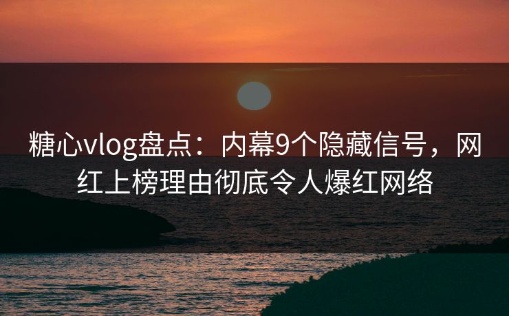 糖心vlog盘点:内幕9个隐藏信号,网红上榜理由彻底令人爆红网络