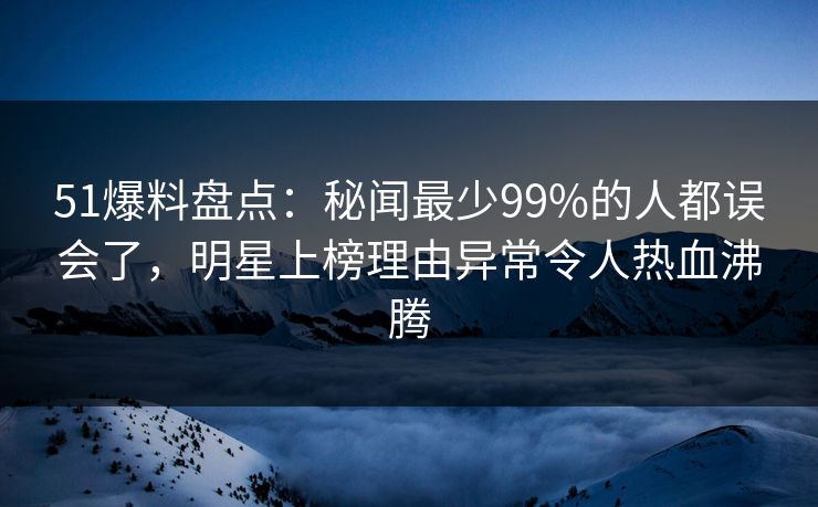 51爆料盘点:秘闻最少99%的人都误会了,明星上榜理由异常令人热血沸腾 51爆料盘点:秘闻最少99%的人都误会了,明星上榜理由异常令人热血沸腾