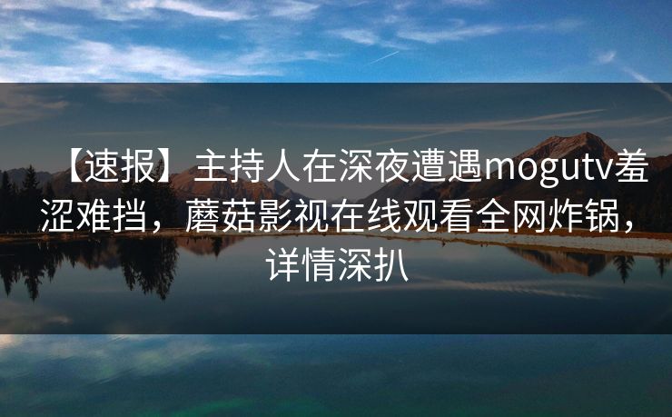 【速报】主持人在深夜遭遇mogutv羞涩难挡，蘑菇影视在线观看全网炸锅，详情深扒