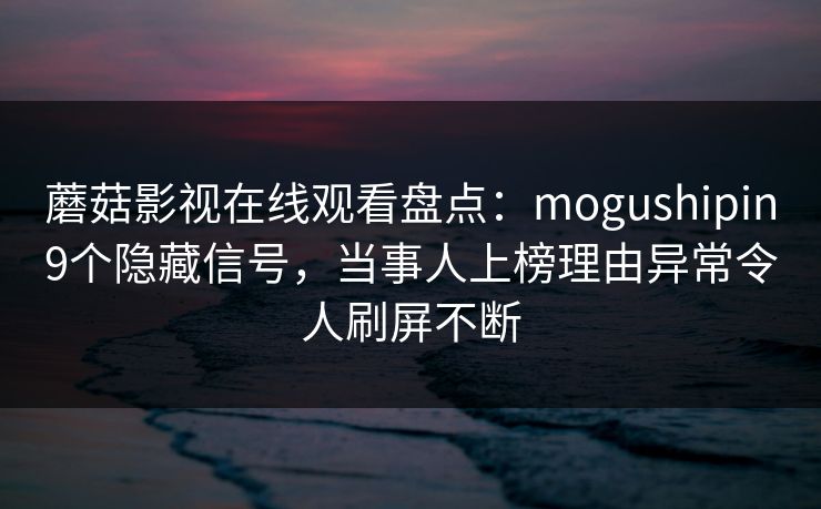 蘑菇影视在线观看盘点:mogushipin9个隐藏信号,当事人上榜理由异常令人刷屏不断