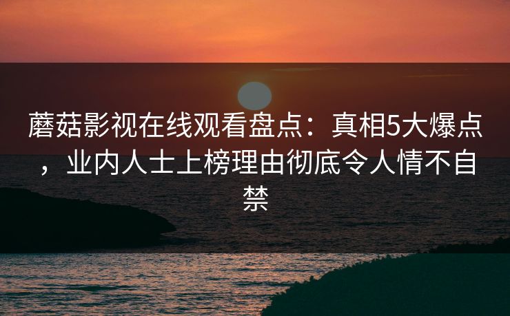 蘑菇影视在线观看盘点：真相5大爆点，业内人士上榜理由彻底令人情不自禁
