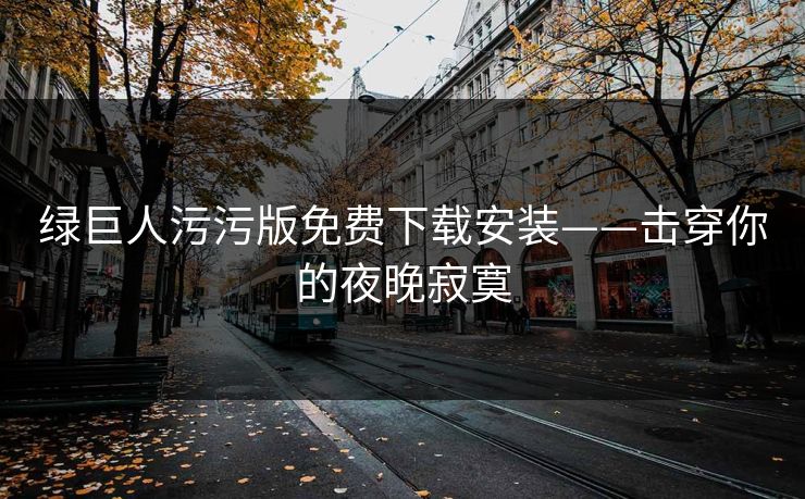 绿巨人污污版免费下载安装——击穿你的夜晚寂寞