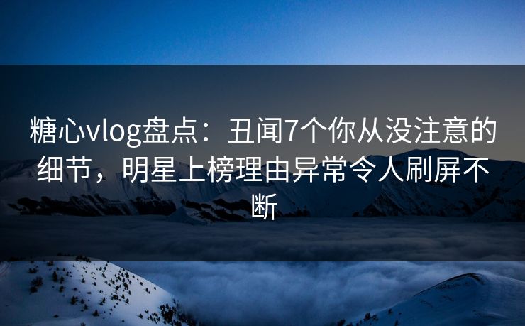 糖心vlog盘点:丑闻7个你从没注意的细节,明星上榜理由异常令人刷屏不断