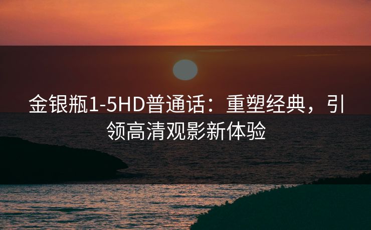 金银瓶1-5HD普通话:重塑经典,引领高清观影新体验 金银瓶1-5HD普通话:重塑经典,引领高清观影新体验
