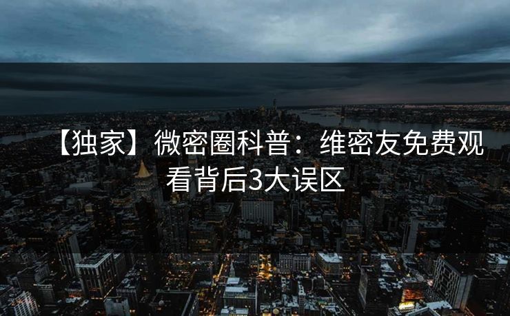 【独家】微密圈科普:维密友免费观看背后3大误区