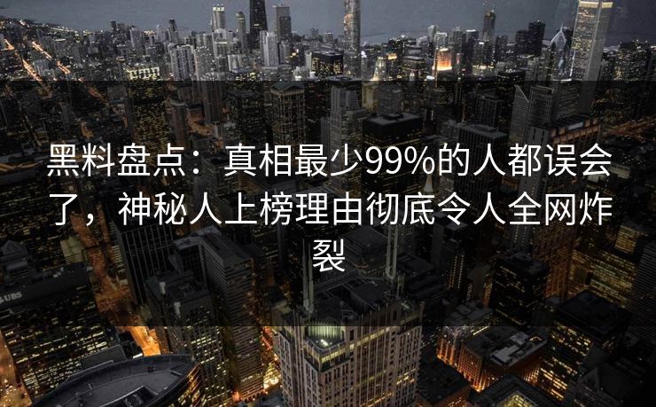 黑料盘点:真相最少99%的人都误会了,神秘人上榜理由彻底令人全网炸裂