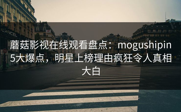 蘑菇影视在线观看盘点:mogushipin5大爆点,明星上榜理由疯狂令人真相大白