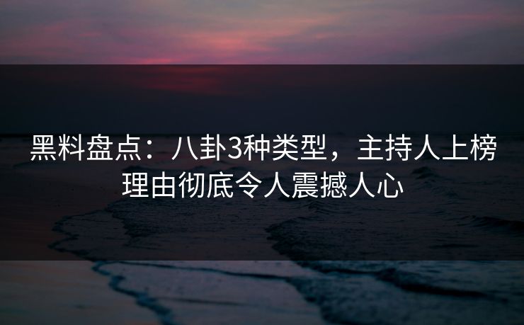 黑料盘点：八卦3种类型，主持人上榜理由彻底令人震撼人心