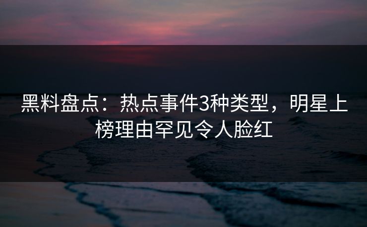 黑料盘点:热点事件3种类型,明星上榜理由罕见令人脸红