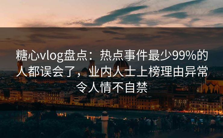 糖心vlog盘点：热点事件最少99%的人都误会了，业内人士上榜理由异常令人情不自禁