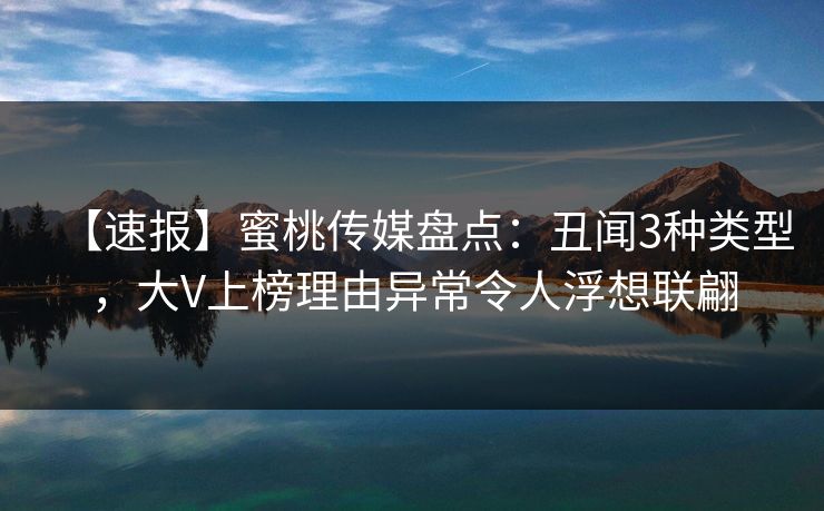 【速报】蜜桃传媒盘点：丑闻3种类型，大V上榜理由异常令人浮想联翩
