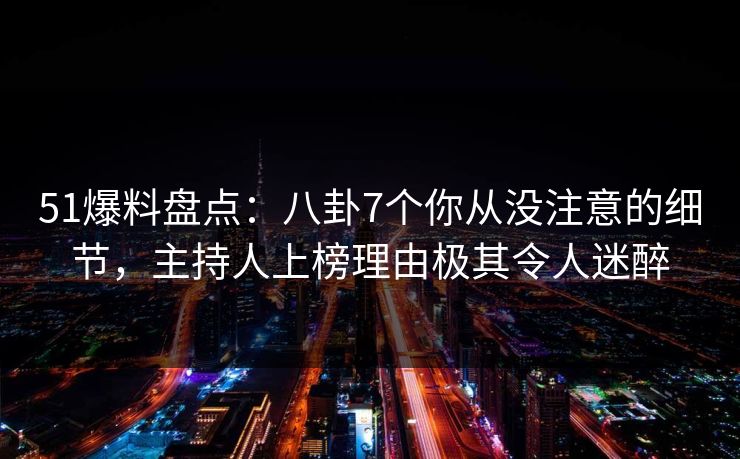 51爆料盘点：八卦7个你从没注意的细节，主持人上榜理由极其令人迷醉