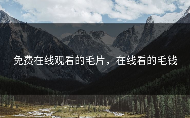 免费在线观看的毛片，在线看的毛钱