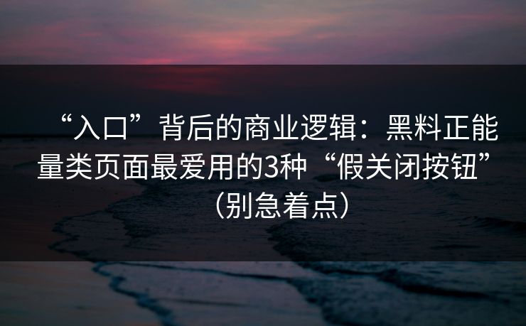 “入口”背后的商业逻辑：黑料正能量类页面最爱用的3种“假关闭按钮”（别急着点）