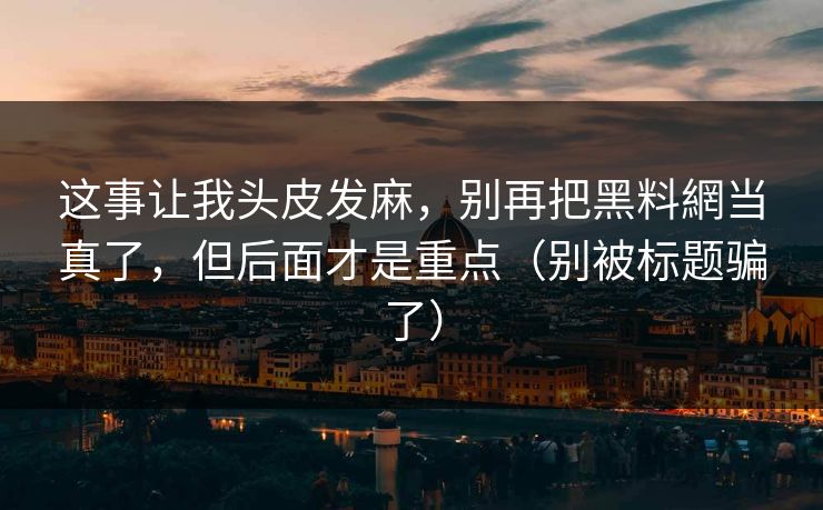 这事让我头皮发麻，别再把黑料網当真了，但后面才是重点（别被标题骗了）