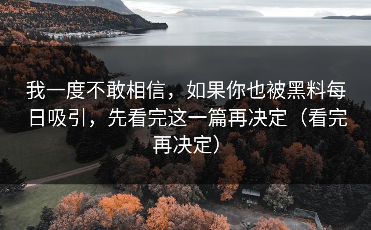 我一度不敢相信，如果你也被黑料每日吸引，先看完这一篇再决定（看完再决定）