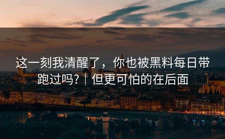 这一刻我清醒了，你也被黑料每日带跑过吗?｜但更可怕的在后面
