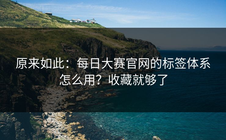 原来如此：每日大赛官网的标签体系怎么用？收藏就够了